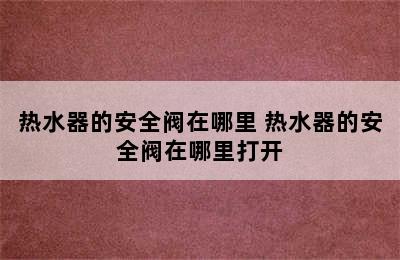 热水器的安全阀在哪里 热水器的安全阀在哪里打开